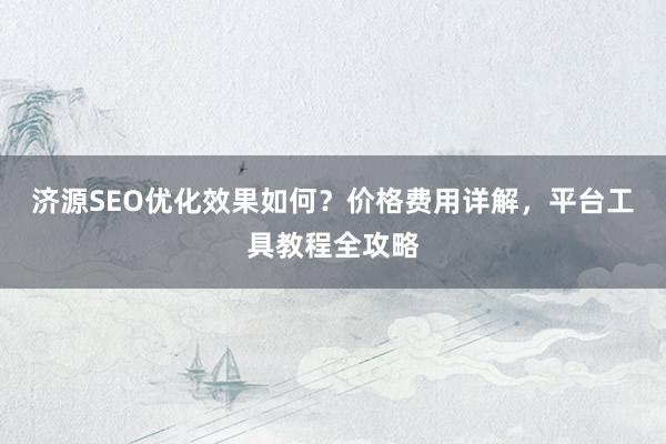 济源SEO优化效果如何？价格费用详解，平台工具教程全攻略