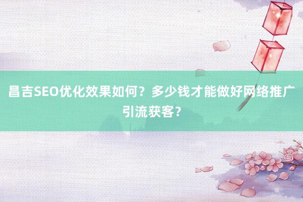 昌吉SEO优化效果如何？多少钱才能做好网络推广引流获客？
