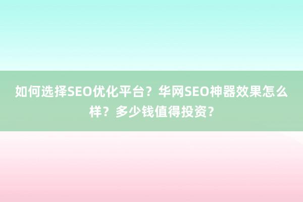 如何选择SEO优化平台？华网SEO神器效果怎么样？多少钱值得投资？