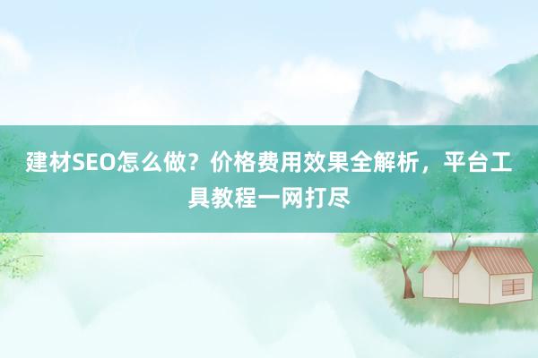 建材SEO怎么做？价格费用效果全解析，平台工具教程一网打尽