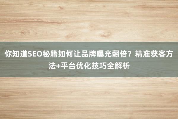 你知道SEO秘籍如何让品牌曝光翻倍？精准获客方法+平台优化技巧全解析