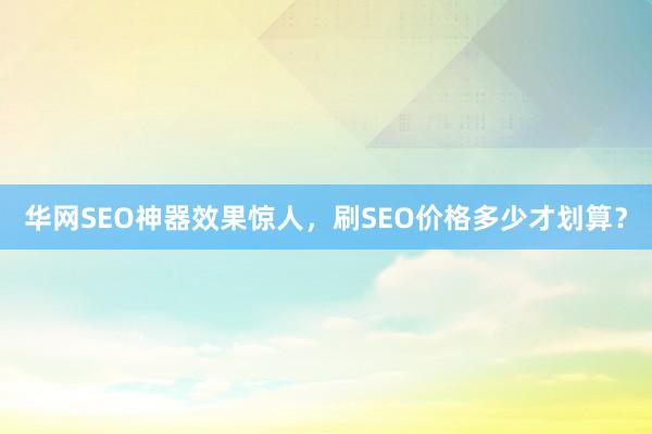 华网SEO神器效果惊人，刷SEO价格多少才划算？