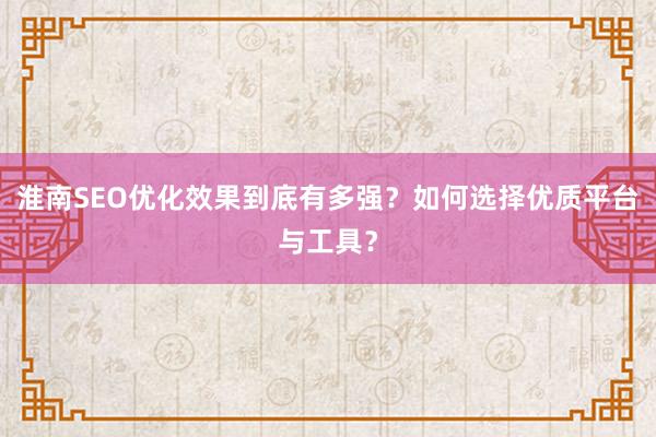 淮南SEO优化效果到底有多强？如何选择优质平台与工具？