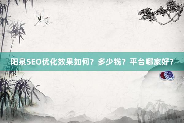 阳泉SEO优化效果如何？多少钱？平台哪家好？