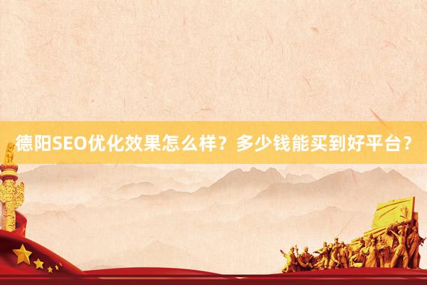 德阳SEO优化效果怎么样？多少钱能买到好平台？