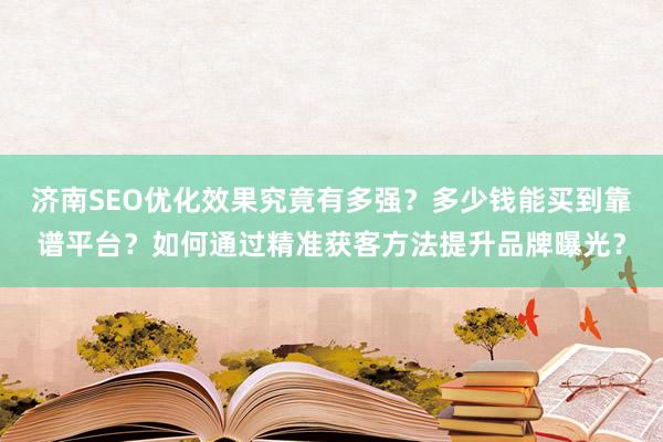 济南SEO优化效果究竟有多强？多少钱能买到靠谱平台？如何通过精准获客方法提升品牌曝光？