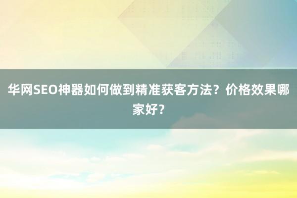 华网SEO神器如何做到精准获客方法？价格效果哪家好？