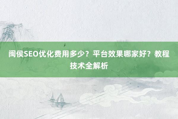闽侯SEO优化费用多少？平台效果哪家好？教程技术全解析