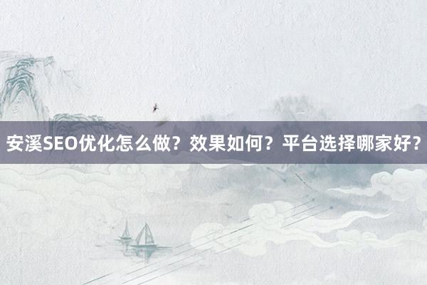 安溪SEO优化怎么做？效果如何？平台选择哪家好？
