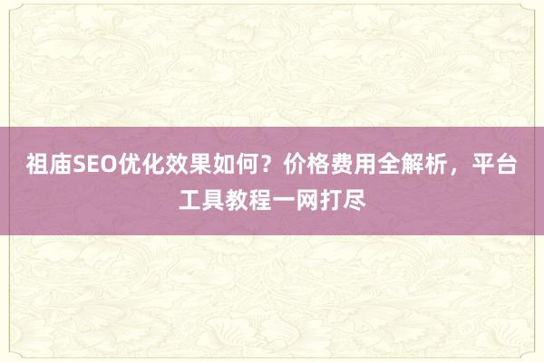 祖庙SEO优化效果如何？价格费用全解析，平台工具教程一网打尽