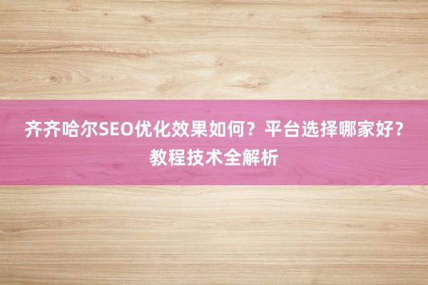 齐齐哈尔SEO优化效果如何？平台选择哪家好？教程技术全解析