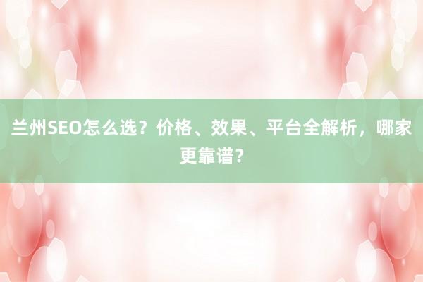 兰州SEO怎么选？价格、效果、平台全解析，哪家更靠谱？