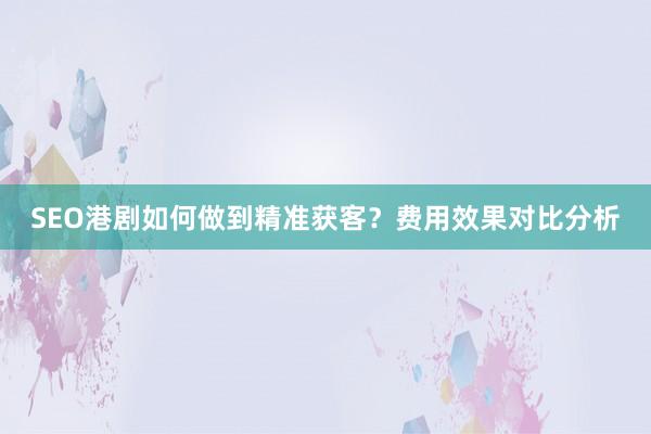 SEO港剧如何做到精准获客？费用效果对比分析