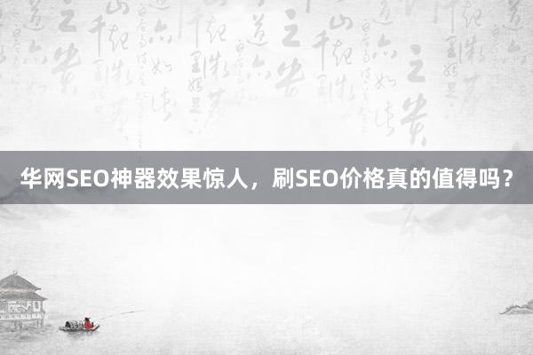 华网SEO神器效果惊人，刷SEO价格真的值得吗？