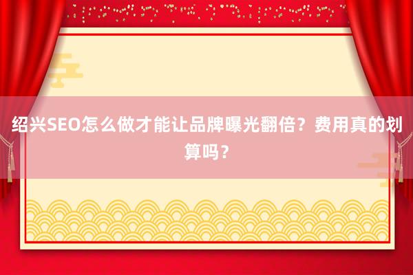 绍兴SEO怎么做才能让品牌曝光翻倍？费用真的划算吗？