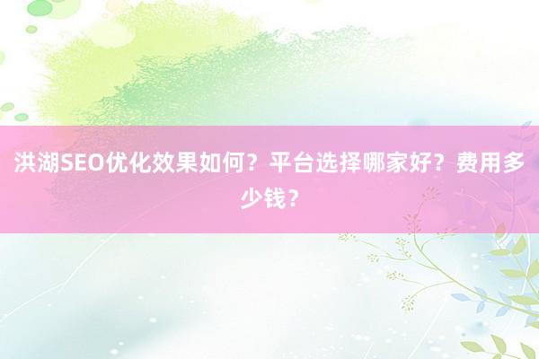洪湖SEO优化效果如何？平台选择哪家好？费用多少钱？