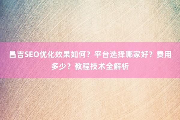 昌吉SEO优化效果如何？平台选择哪家好？费用多少？教程技术全解析