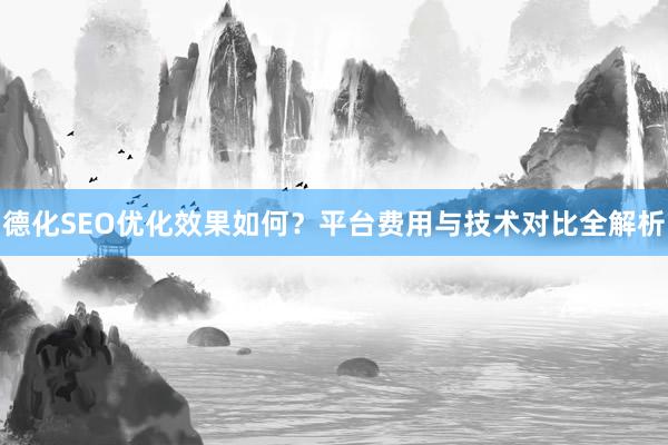 德化SEO优化效果如何？平台费用与技术对比全解析