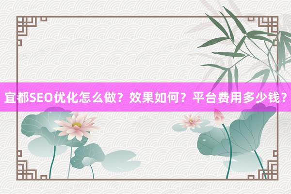 宜都SEO优化怎么做？效果如何？平台费用多少钱？