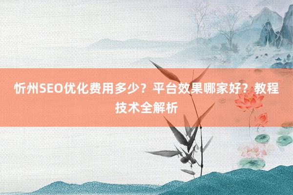 忻州SEO优化费用多少？平台效果哪家好？教程技术全解析
