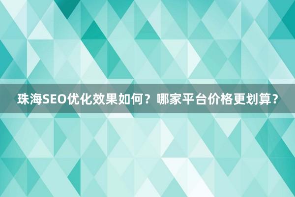 珠海SEO优化效果如何？哪家平台价格更划算？