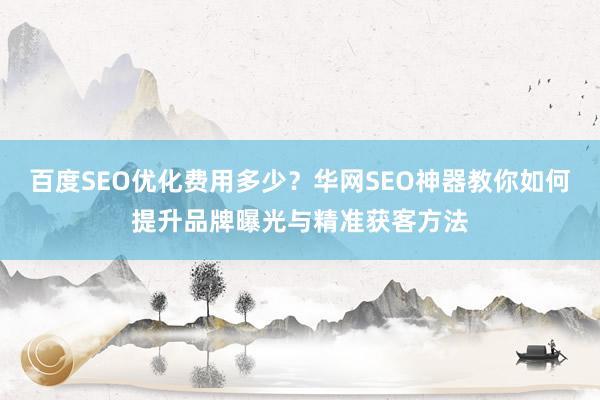 百度SEO优化费用多少？华网SEO神器教你如何提升品牌曝光与精准获客方法