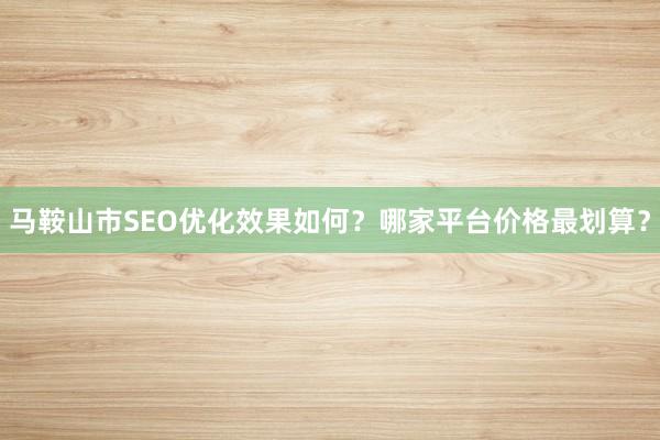 马鞍山市SEO优化效果如何？哪家平台价格最划算？