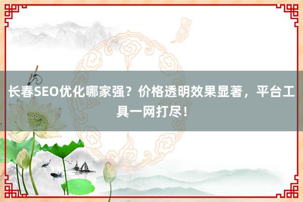 长春SEO优化哪家强？价格透明效果显著，平台工具一网打尽！