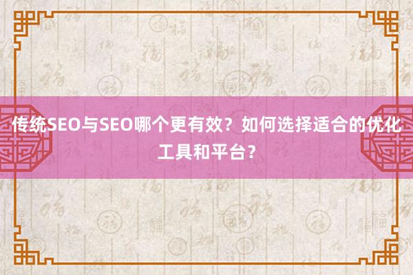 传统SEO与SEO哪个更有效？如何选择适合的优化工具和平台？