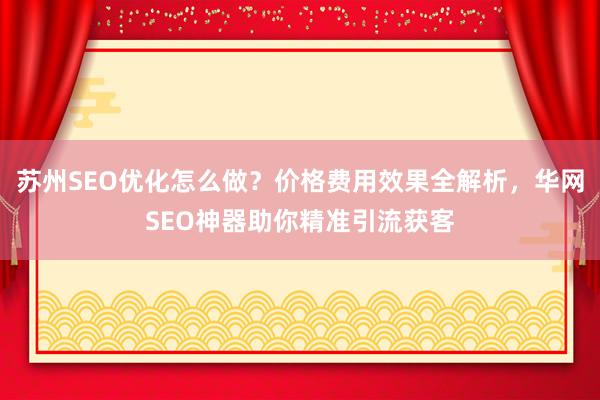 苏州SEO优化怎么做？价格费用效果全解析，华网SEO神器助你精准引流获客