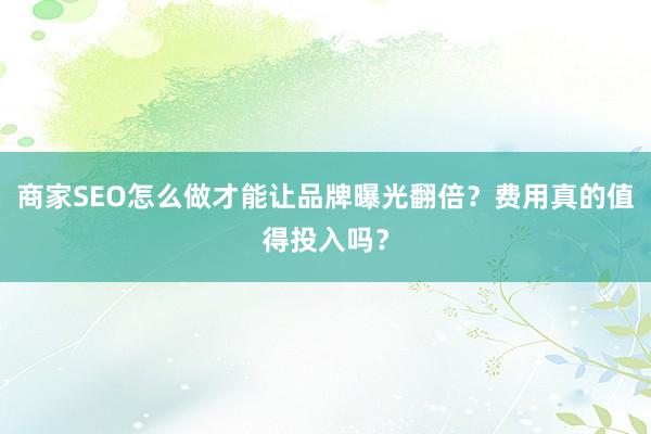 商家SEO怎么做才能让品牌曝光翻倍？费用真的值得投入吗？