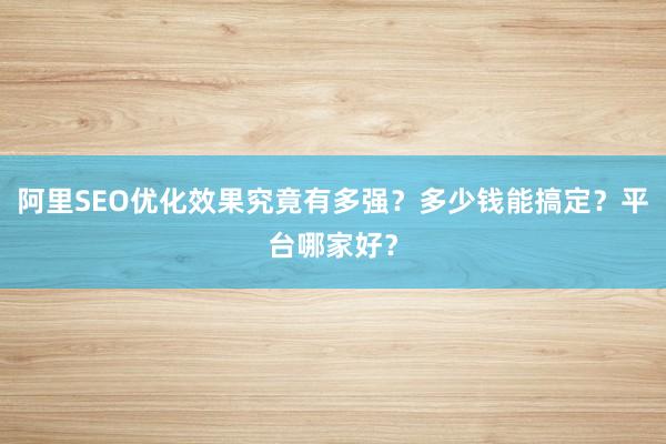 阿里SEO优化效果究竟有多强？多少钱能搞定？平台哪家好？