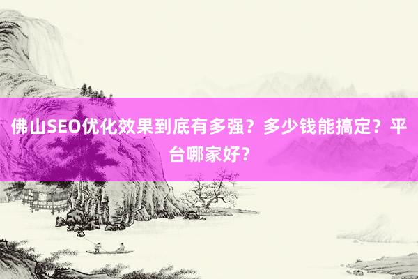 佛山SEO优化效果到底有多强？多少钱能搞定？平台哪家好？