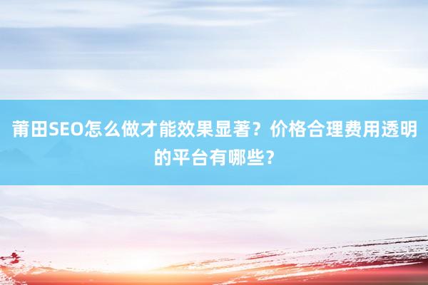 莆田SEO怎么做才能效果显著？价格合理费用透明的平台有哪些？