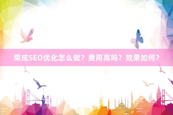 荣成SEO优化怎么做？费用高吗？效果如何？