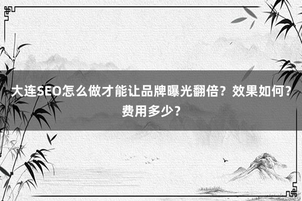 大连SEO怎么做才能让品牌曝光翻倍？效果如何？费用多少？