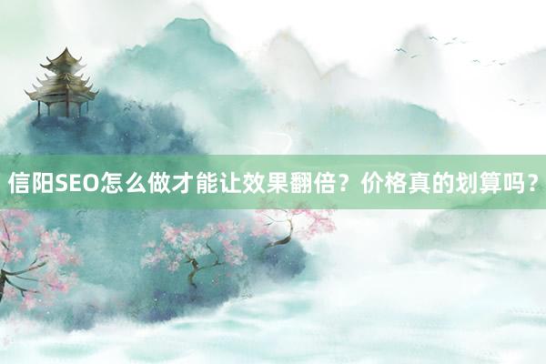 信阳SEO怎么做才能让效果翻倍？价格真的划算吗？