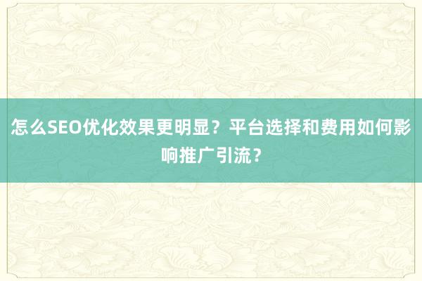 怎么SEO优化效果更明显？平台选择和费用如何影响推广引流？