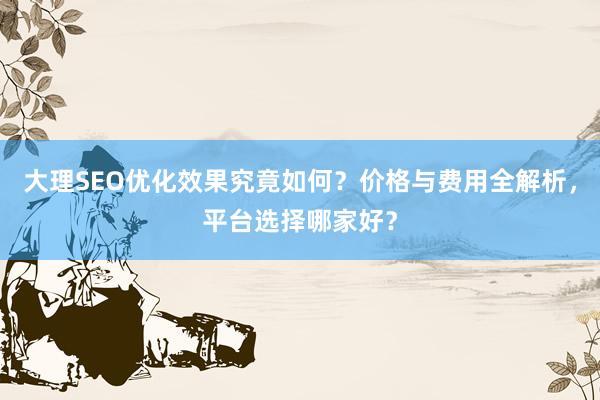 大理SEO优化效果究竟如何？价格与费用全解析，平台选择哪家好？