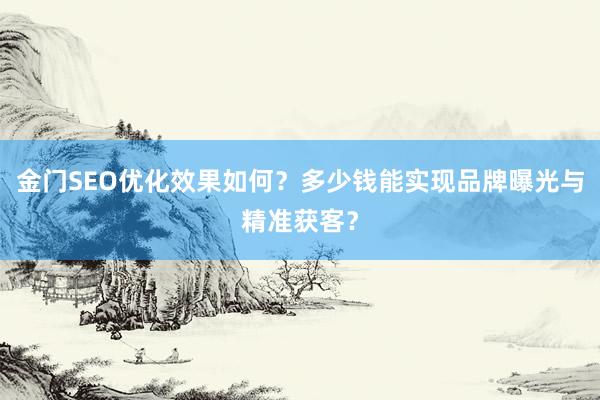 金门SEO优化效果如何？多少钱能实现品牌曝光与精准获客？