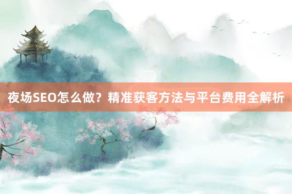 夜场SEO怎么做？精准获客方法与平台费用全解析