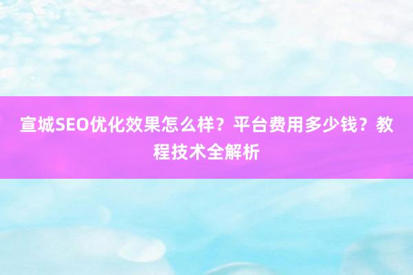 宣城SEO优化效果怎么样？平台费用多少钱？教程技术全解析