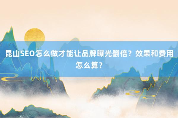 昆山SEO怎么做才能让品牌曝光翻倍？效果和费用怎么算？