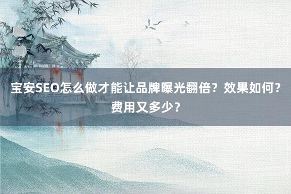 宝安SEO怎么做才能让品牌曝光翻倍？效果如何？费用又多少？