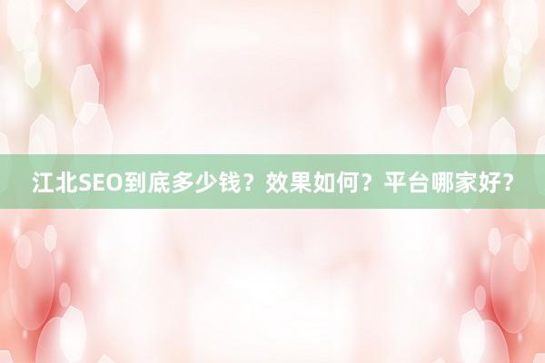 江北SEO到底多少钱？效果如何？平台哪家好？