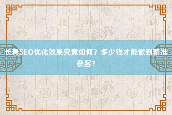 长春SEO优化效果究竟如何？多少钱才能做到精准获客？