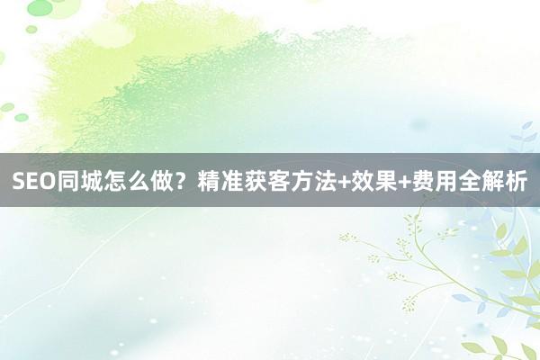 SEO同城怎么做？精准获客方法+效果+费用全解析
