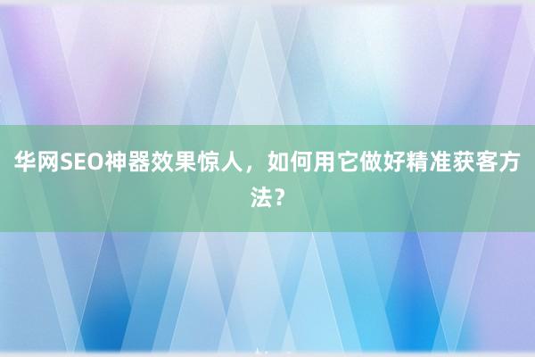 华网SEO神器效果惊人，如何用它做好精准获客方法？