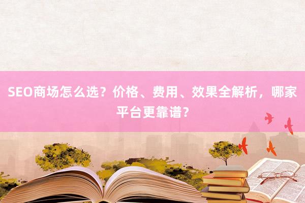 SEO商场怎么选？价格、费用、效果全解析，哪家平台更靠谱？