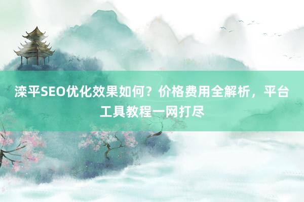 滦平SEO优化效果如何？价格费用全解析，平台工具教程一网打尽